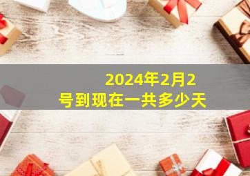 2024年2月2号到现在一共多少天