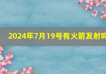 2024年7月19号有火箭发射吗