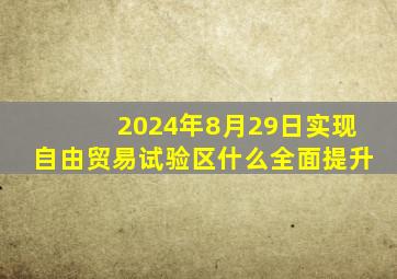 2024年8月29日实现自由贸易试验区什么全面提升