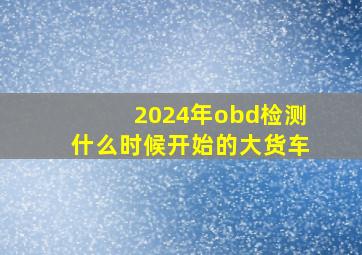 2024年obd检测什么时候开始的大货车