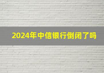 2024年中信银行倒闭了吗