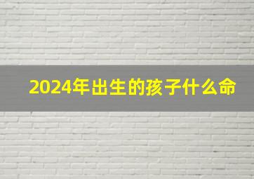 2024年出生的孩子什么命