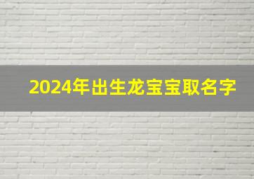 2024年出生龙宝宝取名字