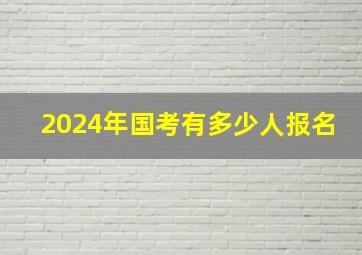 2024年国考有多少人报名