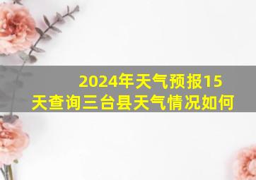 2024年天气预报15天查询三台县天气情况如何