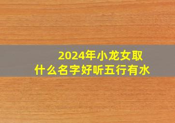 2024年小龙女取什么名字好听五行有水