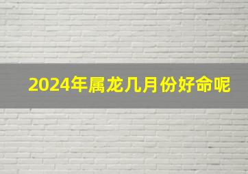 2024年属龙几月份好命呢