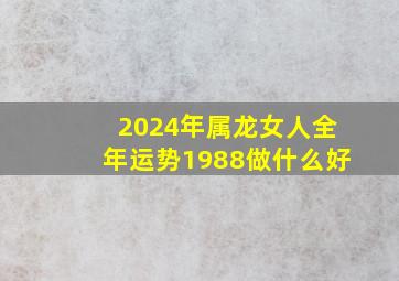 2024年属龙女人全年运势1988做什么好