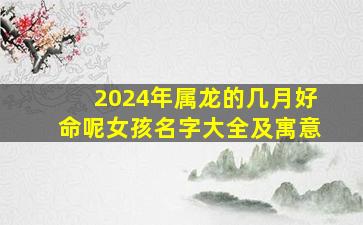 2024年属龙的几月好命呢女孩名字大全及寓意