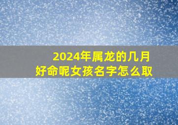 2024年属龙的几月好命呢女孩名字怎么取