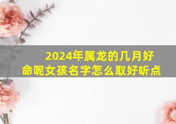 2024年属龙的几月好命呢女孩名字怎么取好听点