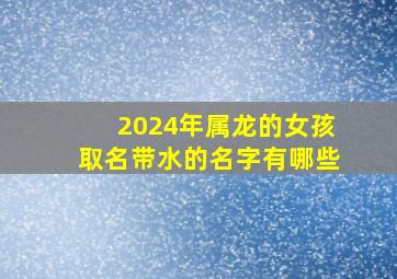 2024年属龙的女孩取名带水的名字有哪些