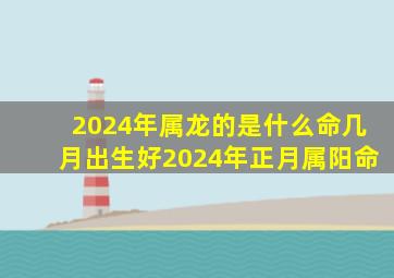 2024年属龙的是什么命几月出生好2024年正月属阳命