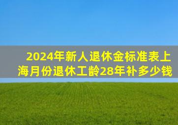 2024年新人退休金标准表上海月份退休工龄28年补多少钱