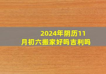 2024年阴历11月初六搬家好吗吉利吗