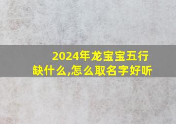 2024年龙宝宝五行缺什么,怎么取名字好听