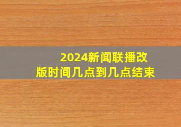 2024新闻联播改版时间几点到几点结束