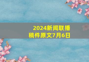 2024新闻联播稿件原文7月6日