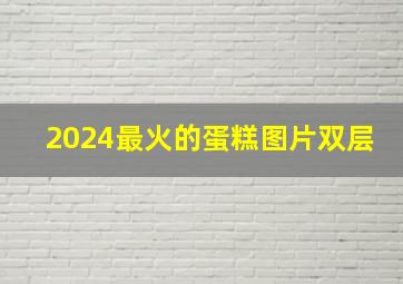 2024最火的蛋糕图片双层