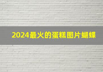 2024最火的蛋糕图片蝴蝶