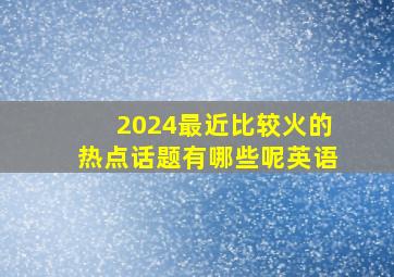 2024最近比较火的热点话题有哪些呢英语