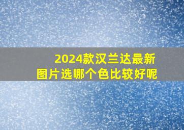 2024款汉兰达最新图片选哪个色比较好呢