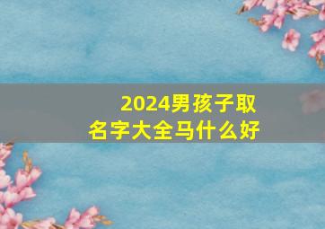 2024男孩子取名字大全马什么好