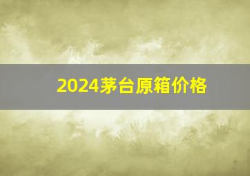 2024茅台原箱价格