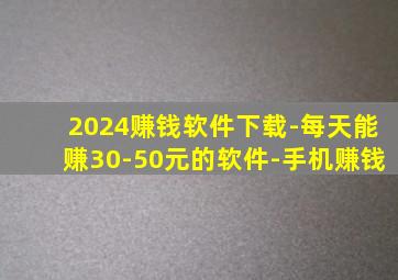 2024赚钱软件下载-每天能赚30-50元的软件-手机赚钱