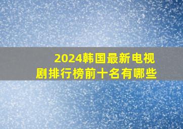 2024韩国最新电视剧排行榜前十名有哪些