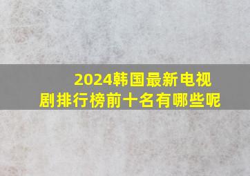 2024韩国最新电视剧排行榜前十名有哪些呢