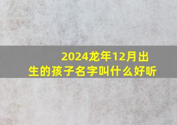 2024龙年12月出生的孩子名字叫什么好听