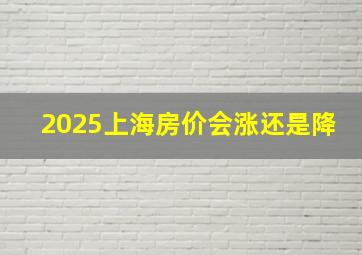 2025上海房价会涨还是降