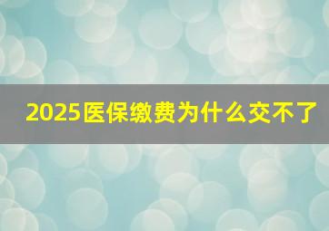 2025医保缴费为什么交不了