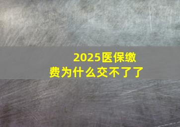 2025医保缴费为什么交不了了