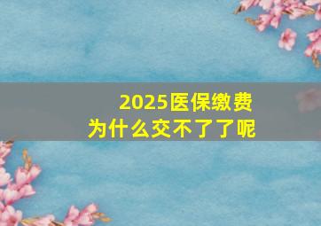 2025医保缴费为什么交不了了呢