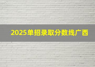 2025单招录取分数线广西