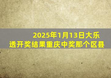 2025年1月13日大乐透开奖结果重庆中奖那个区县