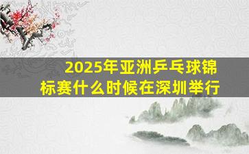 2025年亚洲乒乓球锦标赛什么时候在深圳举行