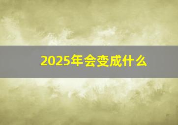 2025年会变成什么