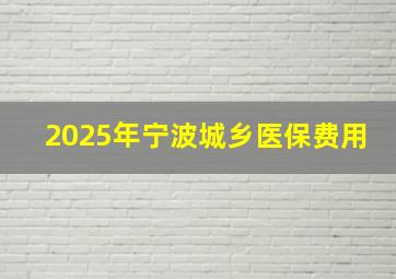 2025年宁波城乡医保费用