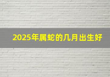 2025年属蛇的几月出生好