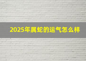 2025年属蛇的运气怎么样