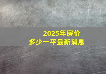 2025年房价多少一平最新消息