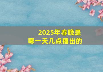 2025年春晚是哪一天几点播出的