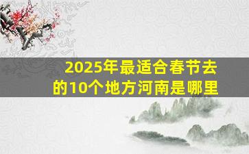 2025年最适合春节去的10个地方河南是哪里