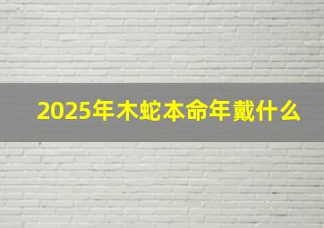 2025年木蛇本命年戴什么