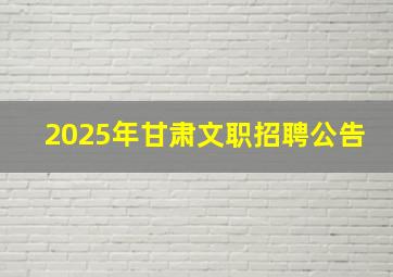 2025年甘肃文职招聘公告