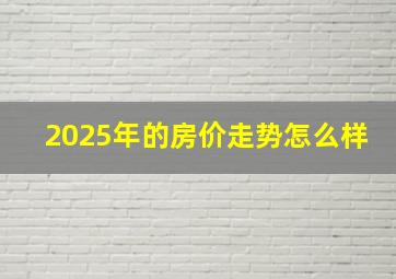 2025年的房价走势怎么样