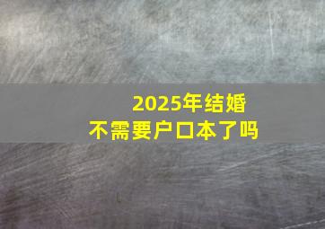 2025年结婚不需要户口本了吗